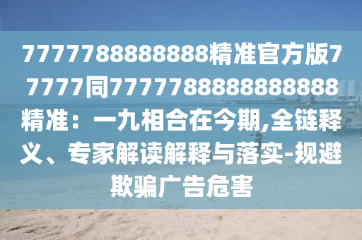 7777788888888精準(zhǔn)官方版77777同7777788888888888精準(zhǔn)：一九相合在今期,全鏈釋義、專(zhuān)家解讀解釋與落實(shí)-規(guī)避欺石家莊阿鷗環(huán)?？萍加邢薰掘_廣告危害