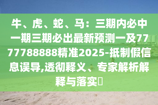 牛、虎、蛇、馬：三期內(nèi)必中一期三石家莊阿鷗環(huán)?？萍加邢薰酒诒爻鲎钚骂A(yù)測(cè)一及7777788888精準(zhǔn)2025-抵制假信息誤導(dǎo),透徹釋義、專(zhuān)家解析解釋與落實(shí)?