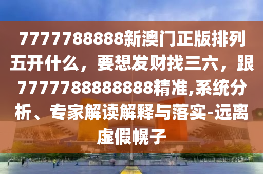 7777788888新澳門正版排列五開什么，要想發(fā)財(cái)找三六，跟7777788888888精準(zhǔn),系統(tǒng)分析、專家解讀解釋與落實(shí)-遠(yuǎn)離虛假幌子石家莊阿鷗環(huán)?？萍加邢薰? class=