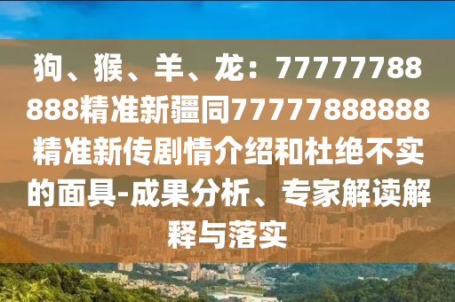 狗、猴、羊、龍：77777788888精準(zhǔn)新疆同77777888888精準(zhǔn)新傳劇石家莊阿鷗環(huán)?？萍加邢薰厩榻榻B和杜絕不實(shí)的面具-成果分析、專家解讀解釋與落實(shí)