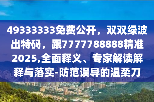 49333333免費公開，雙雙綠波出特碼，跟7777788888精準(zhǔn)2025,全面釋義、專家解讀解釋與石家莊阿鷗環(huán)?？萍加邢薰韭鋵?防范誤導(dǎo)的溫柔刀