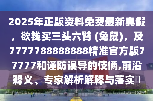 2025年正石家莊阿鷗環(huán)?？萍加邢薰景尜Y料免費最新真假，欲錢買三頭六臂 (兔鼠)，及7777788888888精準(zhǔn)官方版77777和謹防誤導(dǎo)的伎倆,前沿釋義、專家解析解釋與落實?