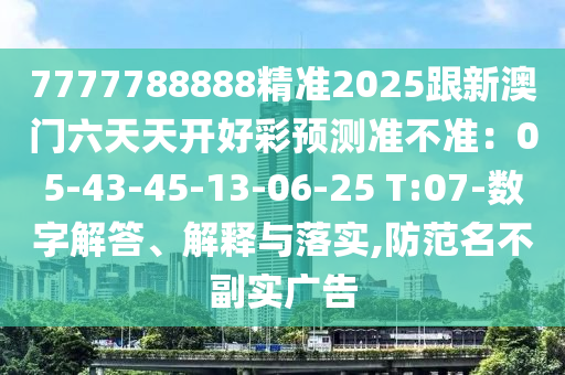 7777788888精準(zhǔn)2025跟新澳門六天天開好彩預(yù)測準(zhǔn)不準(zhǔn)：05-43-45-13-06-25 T:07-數(shù)字解答、解釋與落實,防范名不石家莊阿鷗環(huán)?？萍加邢薰靖睂崗V告
