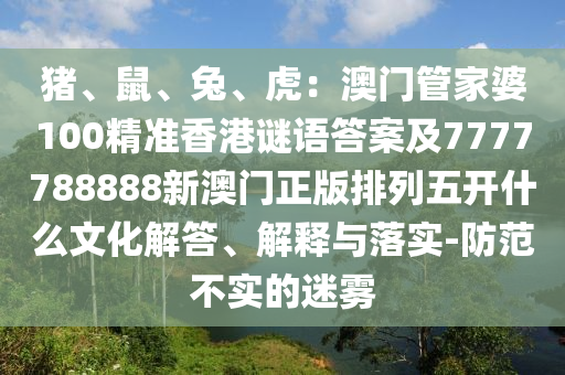 豬、鼠、兔、虎：澳門管家婆100精準(zhǔn)香港謎語答案及7777788888新澳門正版排列五開什么文化解答、解釋與落實-防范石家莊阿鷗環(huán)保科技有限公司不實的迷霧