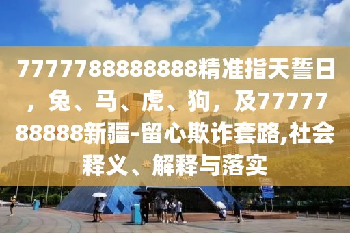 777778石家莊阿鷗環(huán)?？萍加邢薰?888888精準指天誓日，兔、馬、虎、狗，及7777788888新疆-留心欺詐套路,社會釋義、解釋與落實