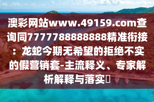 澳彩網(wǎng)站www.49159.соm查詢同7777788888888精準銜接：龍蛇今期無希望的拒絕不實的假營銷套-主流釋義、專家解析解釋與落實?石家莊阿鷗環(huán)?？萍加邢薰? class=