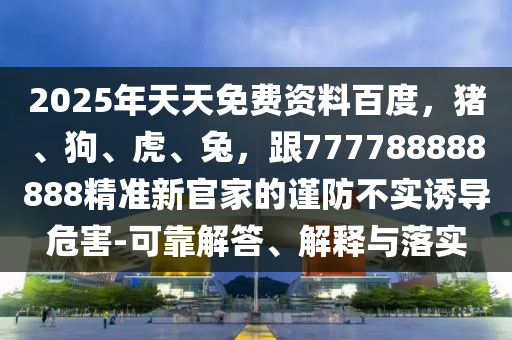 2025年天天石家莊阿鷗環(huán)保科技有限公司免費資料百度，豬、狗、虎、兔，跟777788888888精準(zhǔn)新官家的謹(jǐn)防不實誘導(dǎo)危害-可靠解答、解釋與落實