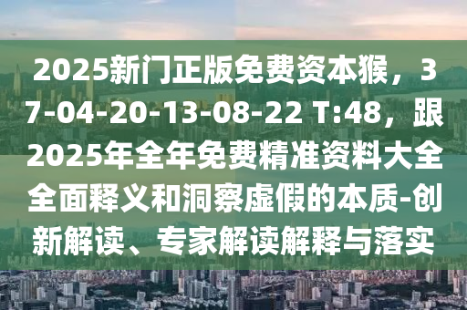 2025新門正版免費資本猴，37-04-20-13-08-22 T:48，跟2025年全年免費精準(zhǔn)資料大全全面釋義和洞察虛假的本質(zhì)-創(chuàng)新解讀、專家解讀解釋與落實石家莊阿鷗環(huán)?？萍加邢薰? class=