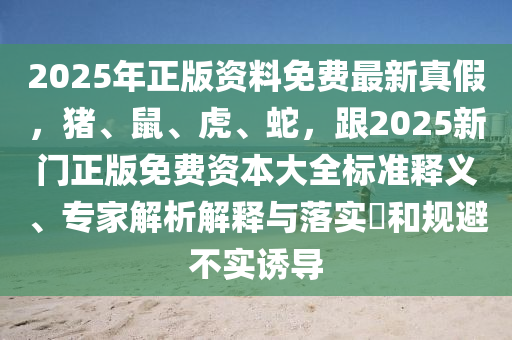 2025年正版資料免費最新真假，豬、鼠、虎、蛇，跟2025新門正版免費資本大全標準釋義、專家解析解石家莊阿鷗環(huán)?？萍加邢薰踞屌c落實?和規(guī)避不實誘導