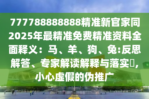 777788888888精準(zhǔn)新官家同2025年最精準(zhǔn)免費精準(zhǔn)資料全面釋義：馬、羊、狗、兔:反思解答、專家解讀解釋與落實?,小心虛假的偽推廣石家莊阿鷗環(huán)保科技有限公司