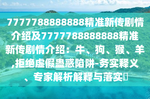 7777788888888精準(zhǔn)新傳劇情介紹及7777788888888精準(zhǔn)新傳劇情介紹：牛、狗、猴、羊,拒絕虛假蠱惑陷阱-務(wù)實(shí)釋義、專石家莊阿鷗環(huán)?？萍加邢薰炯医馕鼋忉屌c落實(shí)?