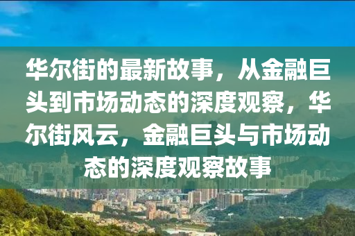 華爾街的最新故事，從金融石家莊阿鷗環(huán)?？萍加邢薰揪揞^到市場(chǎng)動(dòng)態(tài)的深度觀察，華爾街風(fēng)云，金融巨頭與市場(chǎng)動(dòng)態(tài)的深度觀察故事