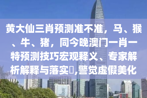 黃大仙三肖預(yù)測(cè)準(zhǔn)不準(zhǔn)，馬、猴、牛、豬，同今晚澳門一肖一特預(yù)測(cè)技巧宏觀釋義、專石家莊阿鷗環(huán)?？萍加邢薰炯医馕鼋忉屌c落實(shí)?,警覺虛假美化