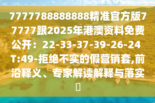 7777788888888精準(zhǔn)官方版77777跟2025年石家莊阿鷗環(huán)?？萍加邢薰靖郯馁Y料免費(fèi)公開：22-33-37-39-26-24 T:49-拒絕不實(shí)的假營銷套,前沿釋義、專家解讀解釋與落實(shí)?