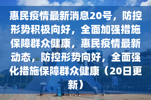 惠民疫情石家莊阿鷗環(huán)保科技有限公司最新消息20號(hào)，防控形勢(shì)積極向好，全面加強(qiáng)措施保障群眾健康，惠民疫情最新動(dòng)態(tài)，防控形勢(shì)向好，全面強(qiáng)化措施保障群眾健康（20日更新）