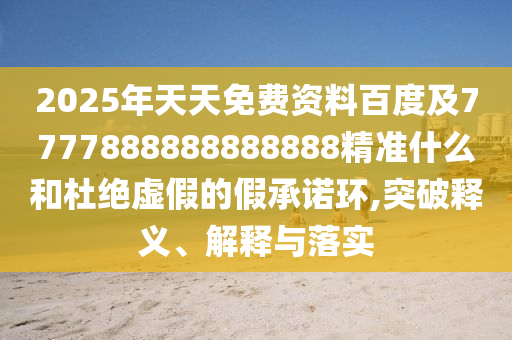 2025年天天石家莊阿鷗環(huán)?？萍加邢薰久赓M(fèi)資料百度及7777888888888888精準(zhǔn)什么和杜絕虛假的假承諾環(huán),突破釋義、解釋與落實(shí)