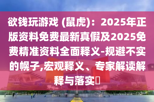 欲錢玩游戲 (鼠虎)：2025年正版資料免費最新真假及2025免費精準資料全面釋義-規(guī)避不實的幌子,宏觀釋義、專家解讀解釋與落實?石家莊阿鷗環(huán)?？萍加邢薰? class=