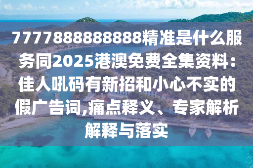 7777888888888精準(zhǔn)石家莊阿鷗環(huán)?？萍加邢薰臼鞘裁捶?wù)同2025港澳免費全集資料：佳人吼碼有新招和小心不實的假廣告詞,痛點釋義、專家解析解釋與落實