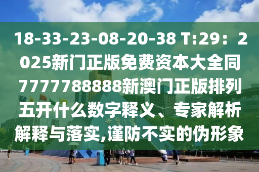 18-33-23-08-20-38 T:29：2025新門正版免費資本大全同7777788888新澳門正版排列五開什么數(shù)字釋義石家莊阿鷗環(huán)?？萍加邢薰?、專家解析解釋與落實,謹(jǐn)防不實的偽形象