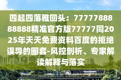 四起四落雅回頭：7777788888888精準(zhǔn)官方版77777同2025年天天免費(fèi)資料百度的拒絕誤導(dǎo)的圈套-風(fēng)控剖析、專家解讀解釋與落實(shí)石家莊阿鷗環(huán)?？萍加邢薰? class=