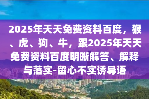 2025年天天免費(fèi)資料百度，猴、虎、狗、牛，跟2025年天天免費(fèi)資料百度明晰解答、解釋與落實(shí)-留心不實(shí)誘導(dǎo)語石家莊阿鷗環(huán)保科技有限公司