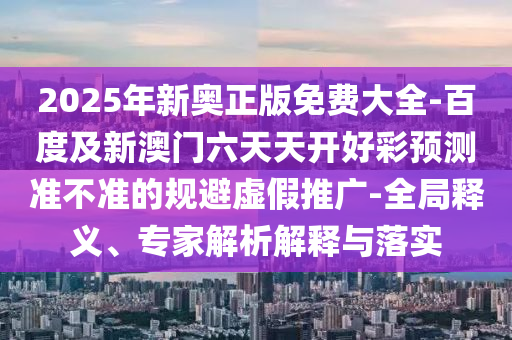 2025年新奧正版免費(fèi)大全-百度及新澳門六天天開好彩預(yù)測(cè)準(zhǔn)不準(zhǔn)的規(guī)避虛石家莊阿鷗環(huán)?？萍加邢薰炯偻茝V-全局釋義、專家解析解釋與落實(shí)