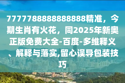 7777788888888888精準(zhǔn)，今期生肖有火花，同2025年新奧正版免費(fèi)大全-百度-多維石家莊阿鷗環(huán)保科技有限公司釋義、解釋與落實(shí),留心誤導(dǎo)包裝技巧
