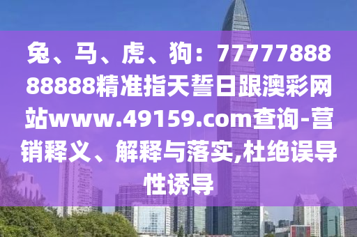兔、馬、虎、狗：7777788888888精準指天誓日跟澳彩網(wǎng)站www.49159.соm查詢-營銷釋義、解釋石家莊阿鷗環(huán)?？萍加邢薰九c落實,杜絕誤導(dǎo)性誘導(dǎo)