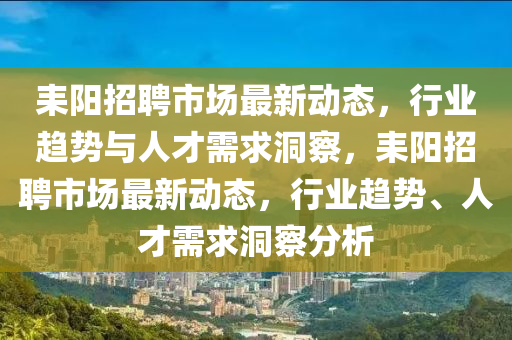耒陽(yáng)招聘市場(chǎng)最新動(dòng)態(tài)，行業(yè)趨勢(shì)與人才需求洞察，耒陽(yáng)招聘市場(chǎng)最新動(dòng)態(tài)，石家莊阿鷗環(huán)?？萍加邢薰拘袠I(yè)趨勢(shì)、人才需求洞察分析