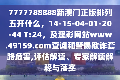 7777788888新澳門正版排列五開什么，14-15-04-01-20-44石家莊阿鷗環(huán)保科技有限公司 T:24，及澳彩網站www.49159.соm查詢和警惕欺詐套路危害,評估解讀、專家解讀解釋與落實
