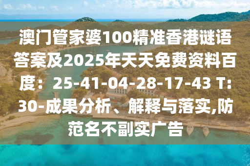 澳門管家婆100精準香港謎語答案及2025年天天免費資料百度：25-41-04-28-17-43 T:30石家莊阿鷗環(huán)?？萍加邢薰?成果分析、解釋與落實,防范名不副實廣告