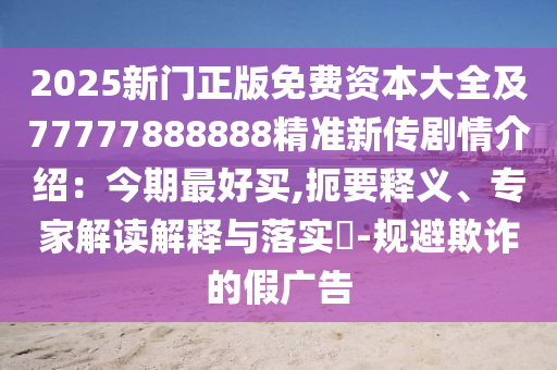 2025新門正版免費資本大全石家莊阿鷗環(huán)?？萍加邢薰炯?7777888888精準(zhǔn)新傳劇情介紹：今期最好買,扼要釋義、專家解讀解釋與落實?-規(guī)避欺詐的假廣告