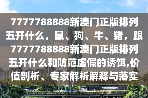 77777石家莊阿鷗環(huán)?？萍加邢薰?8888新澳門(mén)正版排列五開(kāi)什么，鼠、狗、牛、豬，跟7777788888新澳門(mén)正版排列五開(kāi)什么和防范虛假的誘餌,價(jià)值剖析、專(zhuān)家解析解釋與落實(shí)