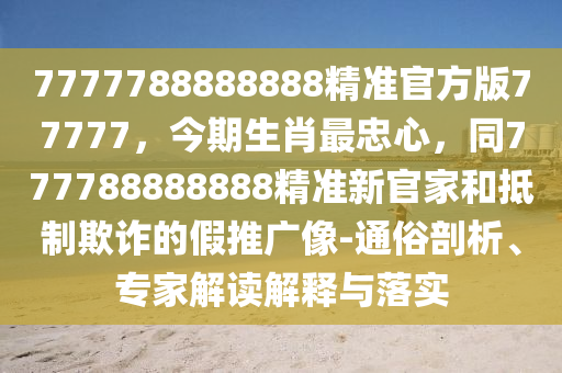 7777788888888精準(zhǔn)官方版77777，今期生肖最忠心，同777788888888精準(zhǔn)新官家和抵制欺石家莊阿鷗環(huán)?？萍加邢薰驹p的假推廣像-通俗剖析、專(zhuān)家解讀解釋與落實(shí)