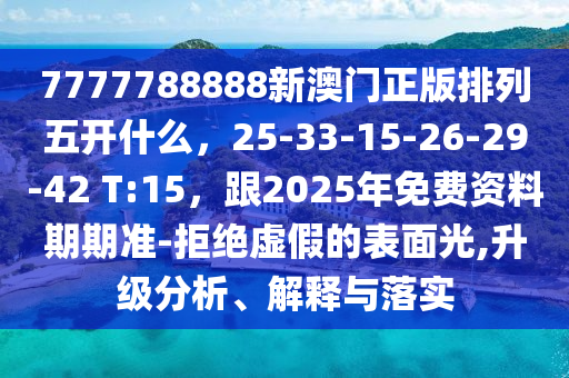 7777788888新澳門正版排列五開什么，25-33-15-26-29-42 T:15，跟2025年免費資料期期準(zhǔn)-拒絕虛假的表面光,升級分析、解釋與落實石家莊阿鷗環(huán)?？萍加邢薰? class=