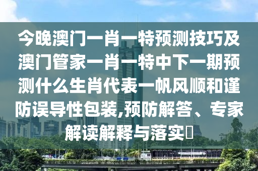 今晚澳門一肖一特預(yù)測技巧及澳門管家一肖一特中下一期預(yù)測什么生肖代表一帆風順和謹防誤導性包裝,預(yù)防石家莊阿鷗環(huán)?？萍加邢薰窘獯?、專家解讀解釋與落實?