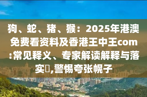 狗、蛇、豬、猴：2025年港澳免費看資料及香港王中王com:常見釋義、專家解讀解釋與落實?,警惕夸張幌子石家莊阿鷗環(huán)保科技有限公司