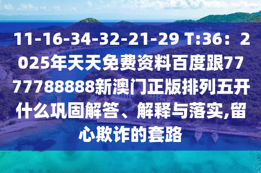11-16-34-32-21-29 T:36：2025年天天石家莊阿鷗環(huán)?？萍加邢薰久赓M資料百度跟7777788888新澳門正版排列五開什么鞏固解答、解釋與落實,留心欺詐的套路