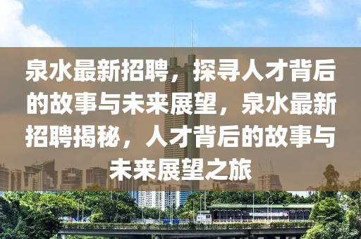 泉水最新招聘，探尋人才背后的故事與未石家莊阿鷗環(huán)?？萍加邢薰緛碚雇钚抡衅附颐?，人才背后的故事與未來展望之旅