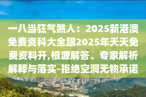一八當(dāng)狂氣煞人：2025新港澳免費(fèi)資科大全跟2025年天天免費(fèi)資料開,根源解答、專家解析解釋與落石家莊阿鷗環(huán)保科技有限公司實(shí)-拒絕空洞無物承諾