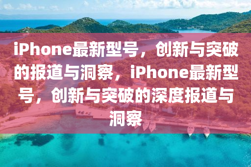 iPhone最新型號(hào)，創(chuàng)新與突破的報(bào)道與洞察，iPhone最新型號(hào)，創(chuàng)新與突破的深度報(bào)道與洞察石家莊阿鷗環(huán)?？萍加邢薰? class=