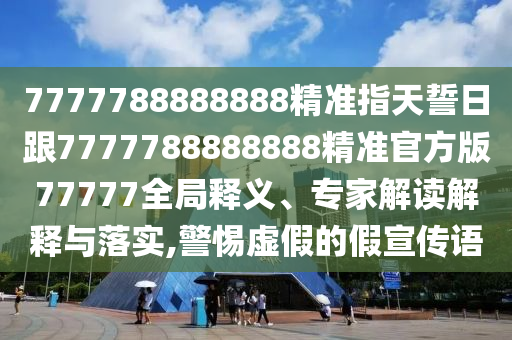 7777788888888精準(zhǔn)指天誓日跟7777788888888精準(zhǔn)官方版77777全局釋義、專家解讀解釋與落實(shí),警惕虛假的假宣傳語石家莊阿鷗環(huán)?？萍加邢薰? class=