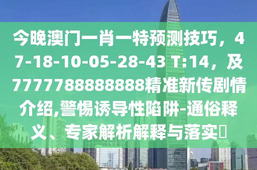 今晚澳門一肖一特預(yù)測技巧，47-18-10-05-28-43 T:14，及7777788888888精準(zhǔn)新傳劇情介紹,警惕誘導(dǎo)性陷阱-通俗釋義、專家解析解釋與落實(shí)?石家莊阿鷗環(huán)?？萍加邢薰? class=