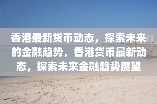 香港最新貨幣動(dòng)態(tài)，探索未來(lái)的金融趨勢(shì)，香港貨幣最石家莊阿鷗環(huán)?？萍加邢薰拘聞?dòng)態(tài)，探索未來(lái)金融趨勢(shì)展望