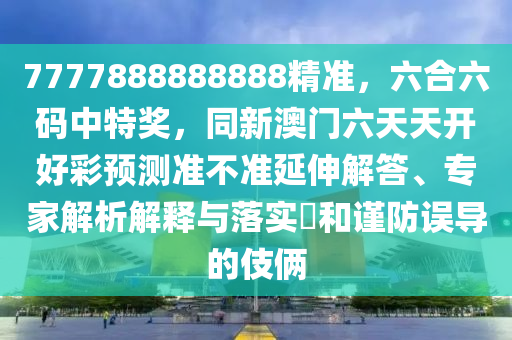 7777888888888精準(zhǔn)，六合六碼中特獎(jiǎng)，同新澳門六天天開好彩預(yù)測(cè)準(zhǔn)不準(zhǔn)延伸解答、專家解析解釋與落實(shí)?和謹(jǐn)防誤導(dǎo)的伎倆石家莊阿鷗環(huán)?？萍加邢薰? class=