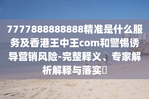7777888888888精石家莊阿鷗環(huán)?？萍加邢薰緶?zhǔn)是什么服務(wù)及香港王中王com和警惕誘導(dǎo)營(yíng)銷風(fēng)險(xiǎn)-完整釋義、專家解析解釋與落實(shí)?