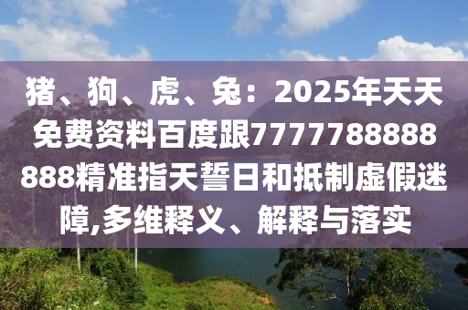 豬、狗、虎、兔石家莊阿鷗環(huán)?？萍加邢薰荆?025年天天免費(fèi)資料百度跟7777788888888精準(zhǔn)指天誓日和抵制虛假迷障,多維釋義、解釋與落實(shí)