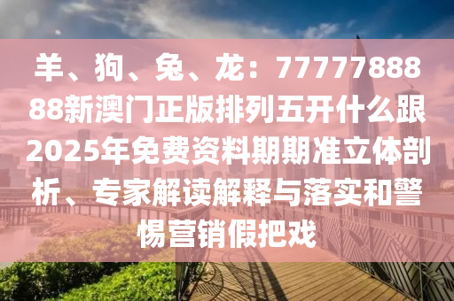 羊、狗、兔、龍石家莊阿鷗環(huán)?？萍加邢薰荆?777788888新澳門正版排列五開什么跟2025年免費資料期期準(zhǔn)立體剖析、專家解讀解釋與落實和警惕營銷假把戲