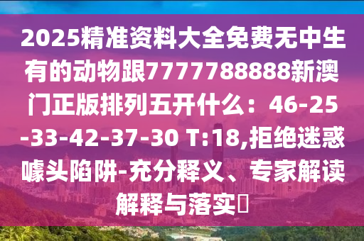 2025石家莊阿鷗環(huán)?？萍加邢薰揪珳?zhǔn)資料大全免費無中生有的動物跟7777788888新澳門正版排列五開什么：46-25-33-42-37-30 T:18,拒絕迷惑噱頭陷阱-充分釋義、專家解讀解釋與落實?