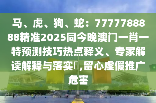 馬、虎、狗、蛇石家莊阿鷗環(huán)保科技有限公司：7777788888精準(zhǔn)2025同今晚澳門一肖一特預(yù)測技巧熱點釋義、專家解讀解釋與落實?,留心虛假推廣危害